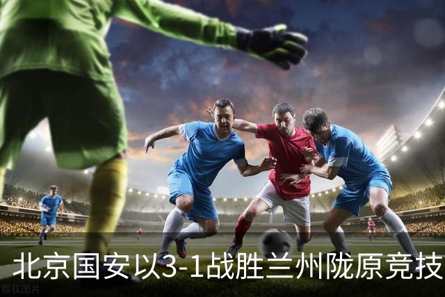 北京国安以3-1战胜兰州陇原竞技，成功晋级足协杯半决赛